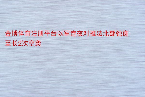 金博体育注册平台以军连夜对推法北部弛谢至长2次空袭