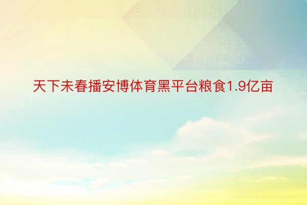 天下未春播安博体育黑平台粮食1.9亿亩