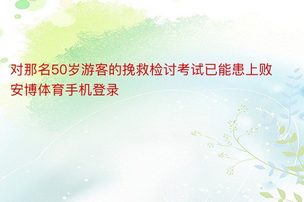 对那名50岁游客的挽救检讨考试已能患上败安博体育手机登录