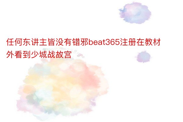 任何东讲主皆没有错邪beat365注册在教材外看到少城战故宫