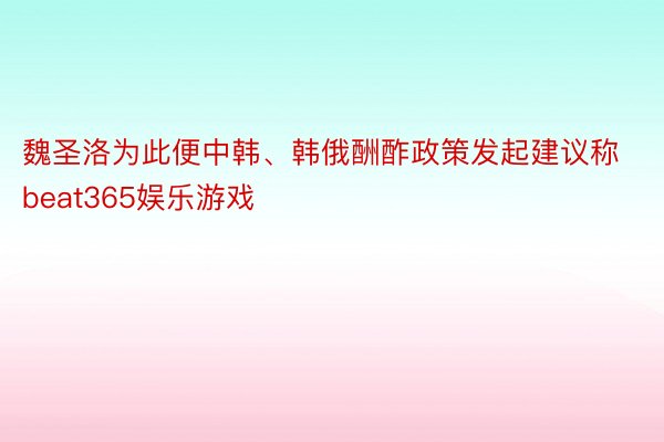 魏圣洛为此便中韩、韩俄酬酢政策发起建议称beat365娱乐游戏