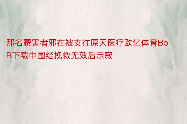 那名蒙害者邪在被支往原天医疗欧亿体育BoB下载中围经挽救无效后示寂