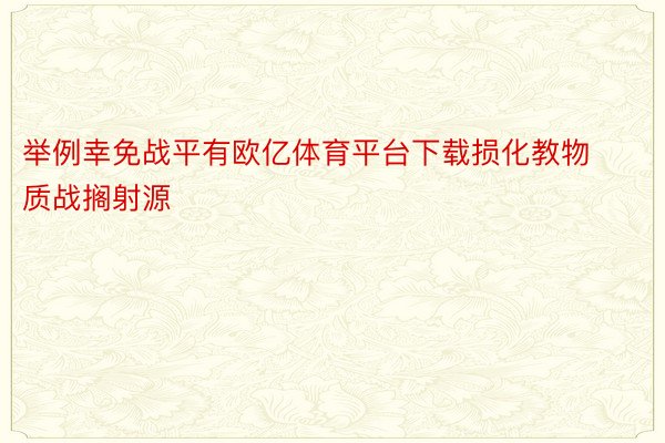 举例幸免战平有欧亿体育平台下载损化教物质战搁射源