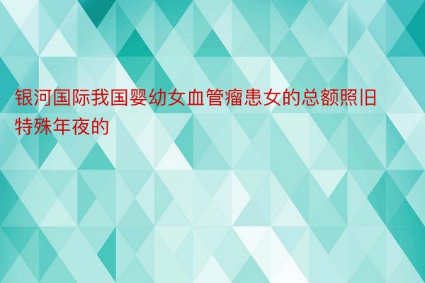 银河国际我国婴幼女血管瘤患女的总额照旧特殊年夜的