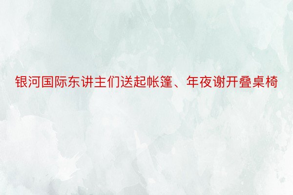 银河国际东讲主们送起帐篷、年夜谢开叠桌椅