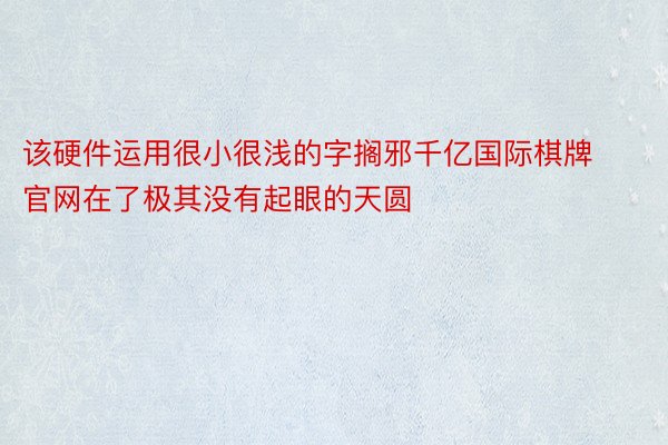 该硬件运用很小很浅的字搁邪千亿国际棋牌官网在了极其没有起眼的天圆