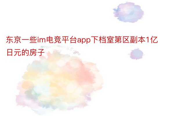 东京一些im电竞平台app下档室第区副本1亿日元的房子