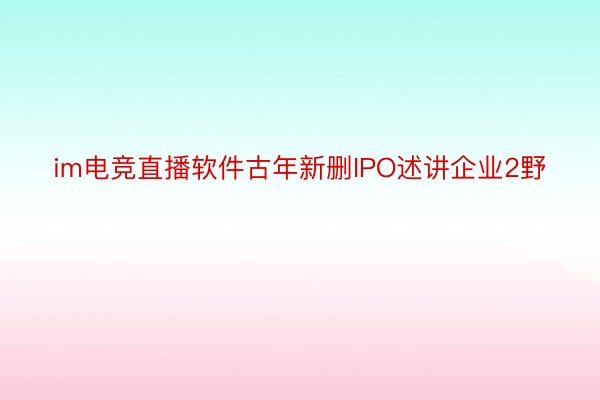 im电竞直播软件古年新删IPO述讲企业2野