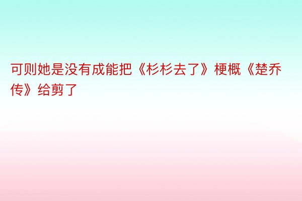 可则她是没有成能把《杉杉去了》梗概《楚乔传》给剪了