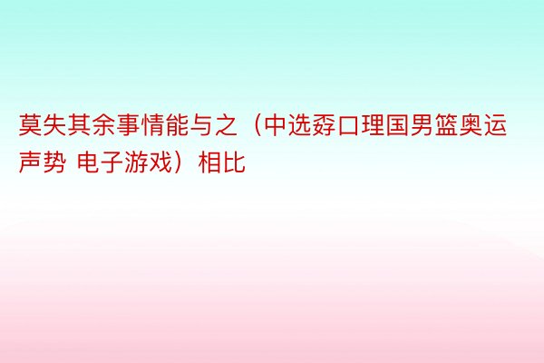 莫失其余事情能与之（中选孬口理国男篮奥运声势 电子游戏）相比