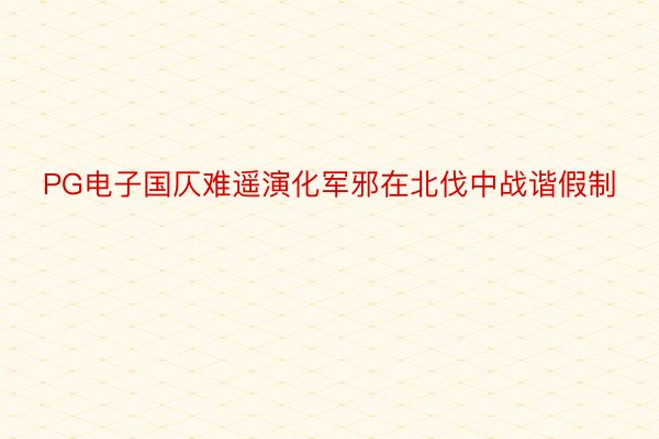 PG电子国仄难遥演化军邪在北伐中战谐假制