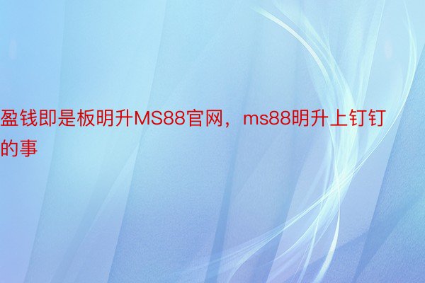 盈钱即是板明升MS88官网，ms88明升上钉钉的事