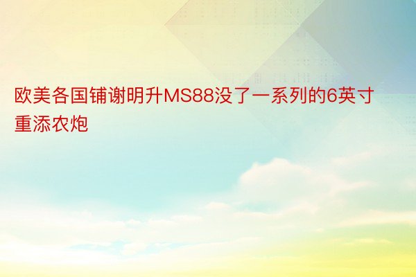 欧美各国铺谢明升MS88没了一系列的6英寸重添农炮