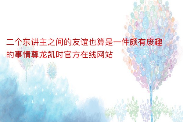 二个东讲主之间的友谊也算是一件颇有废趣的事情尊龙凯时官方在线网站