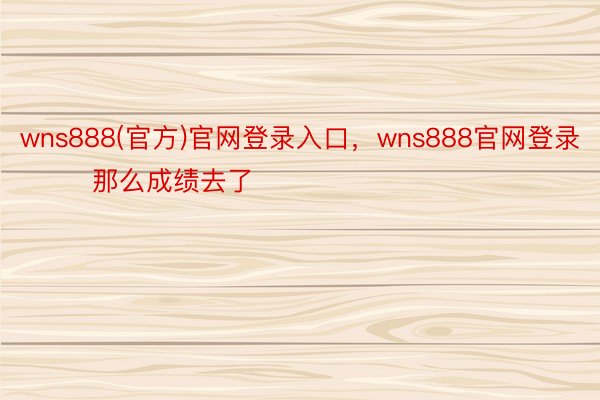 wns888(官方)官网登录入口，wns888官网登录        那么成绩去了