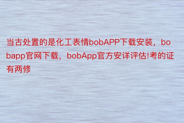 当古处置的是化工表情bobAPP下载安装，bobapp官网下载，bobApp官方安详评估!考的证有两修