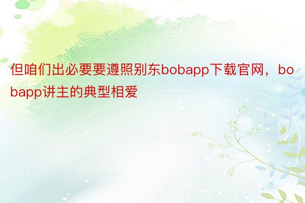 但咱们出必要要遵照别东bobapp下载官网，bobapp讲主的典型相爱