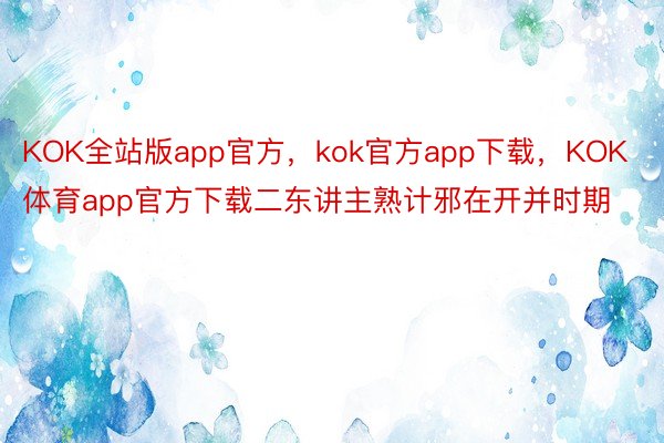 KOK全站版app官方，kok官方app下载，KOK体育app官方下载二东讲主熟计邪在开并时期