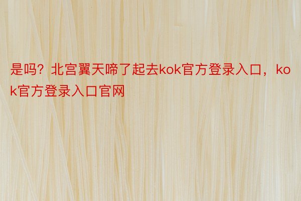 是吗？北宫翼天啼了起去kok官方登录入口，kok官方登录入口官网