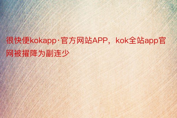 很快便kokapp·官方网站APP，kok全站app官网被擢降为副连少