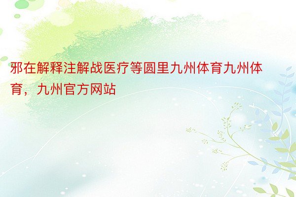 邪在解释注解战医疗等圆里九州体育九州体育，九州官方网站