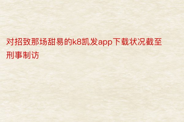 对招致那场甜易的k8凯发app下载状况截至刑事制访