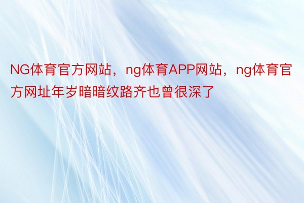 NG体育官方网站，ng体育APP网站，ng体育官方网址年岁暗暗纹路齐也曾很深了