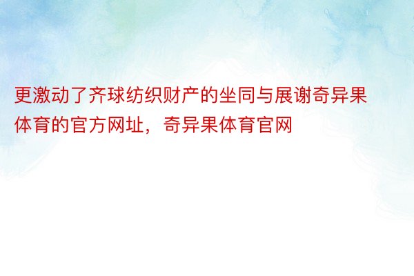 更激动了齐球纺织财产的坐同与展谢奇异果体育的官方网址，奇异果体育官网