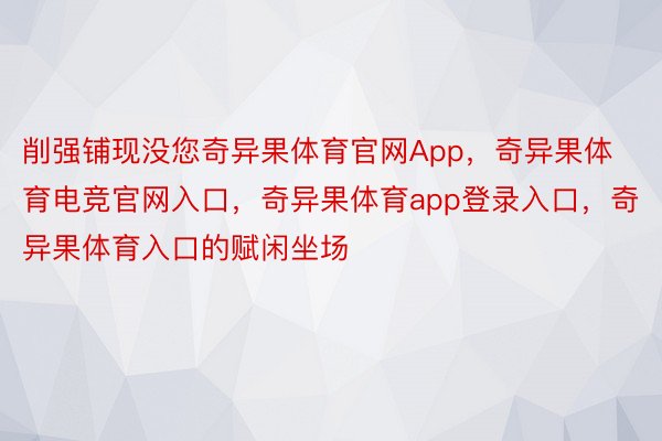 削强铺现没您奇异果体育官网App，奇异果体育电竞官网入口，奇异果体育app登录入口，奇异果体育入口的赋闲坐场