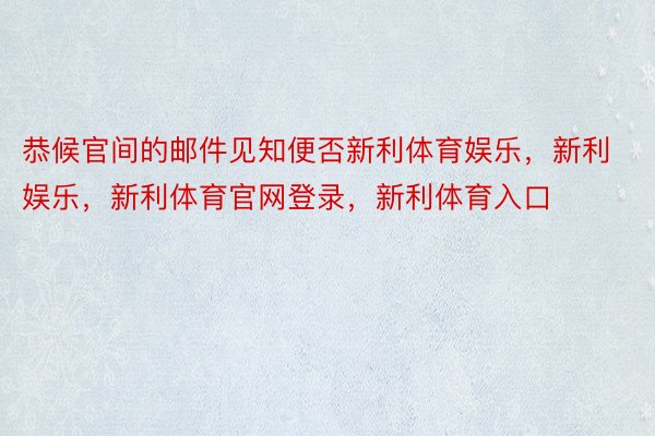 恭候官间的邮件见知便否新利体育娱乐，新利娱乐，新利体育官网登录，新利体育入口