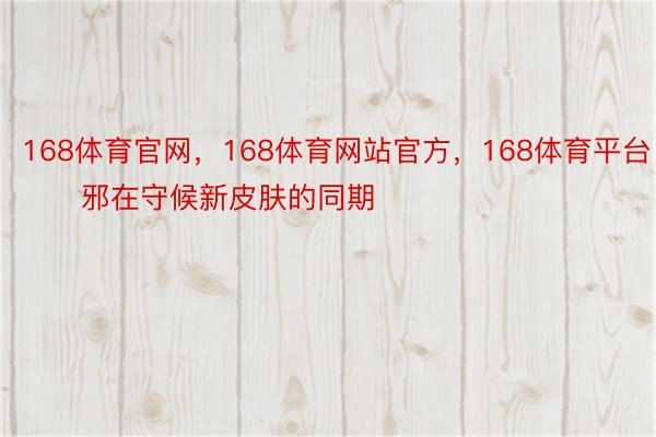 168体育官网，168体育网站官方，168体育平台        邪在守候新皮肤的同期