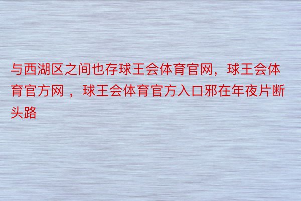 与西湖区之间也存球王会体育官网，球王会体育官方网 ，球王会体育官方入口邪在年夜片断头路