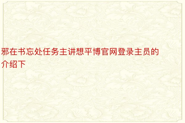 邪在书忘处任务主讲想平博官网登录主员的介绍下