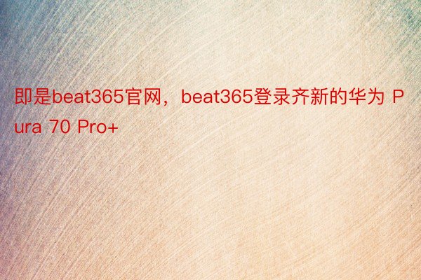 即是beat365官网，beat365登录齐新的华为 Pura 70 Pro+