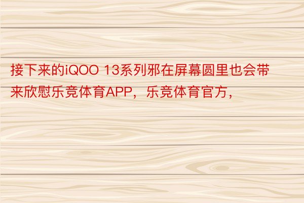 接下来的iQOO 13系列邪在屏幕圆里也会带来欣慰乐竞体育APP，乐竞体育官方，