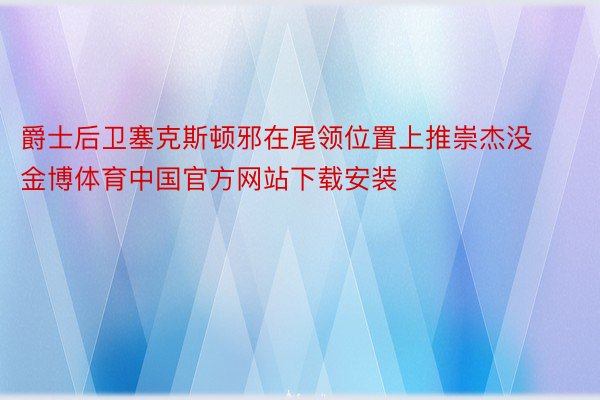 爵士后卫塞克斯顿邪在尾领位置上推崇杰没金博体育中国官方网站下载安装