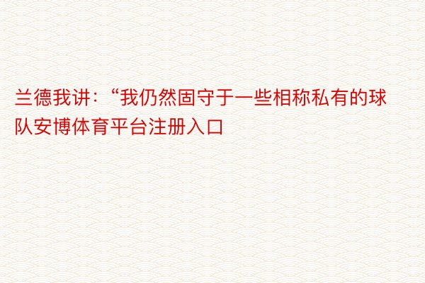 兰德我讲：“我仍然固守于一些相称私有的球队安博体育平台注册入口