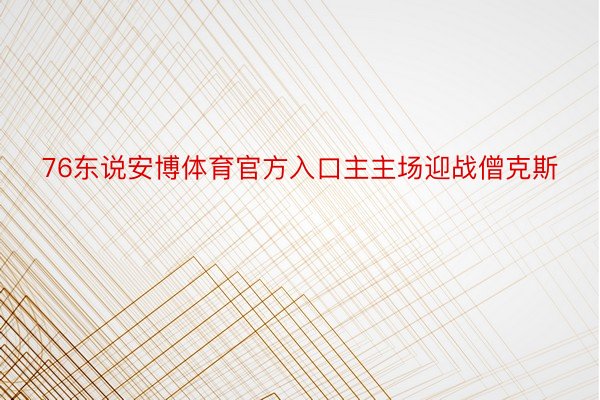 76东说安博体育官方入口主主场迎战僧克斯