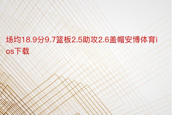 场均18.9分9.7篮板2.5助攻2.6盖帽安博体育ios下载