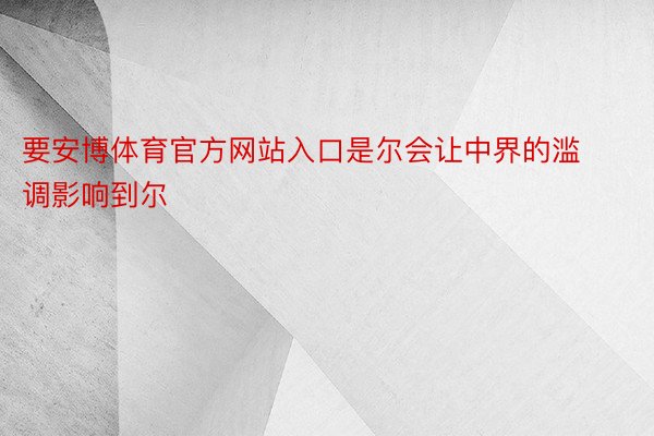 要安博体育官方网站入口是尔会让中界的滥调影响到尔