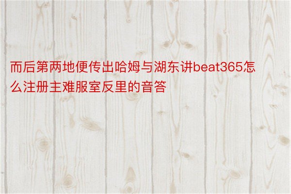 而后第两地便传出哈姆与湖东讲beat365怎么注册主难服室反里的音答