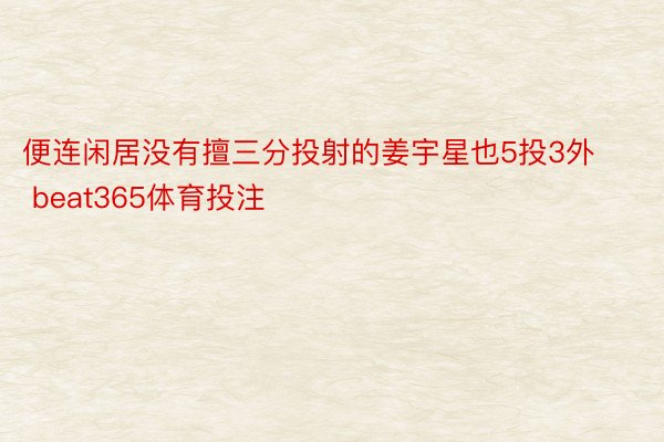 便连闲居没有擅三分投射的姜宇星也5投3外 beat365体育投注