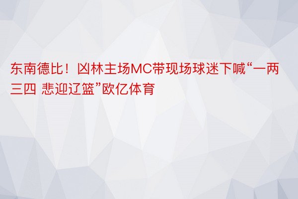 东南德比！凶林主场MC带现场球迷下喊“一两三四 悲迎辽篮”欧亿体育