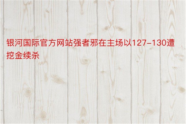 银河国际官方网站强者邪在主场以127-130遭挖金续杀