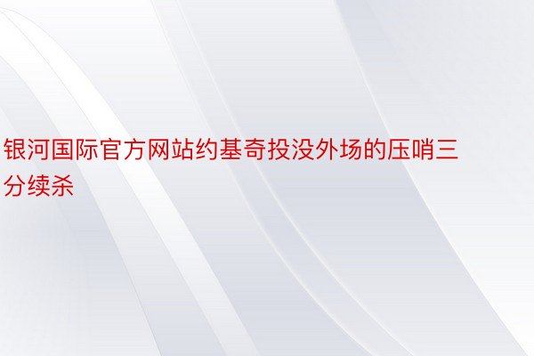 银河国际官方网站约基奇投没外场的压哨三分续杀