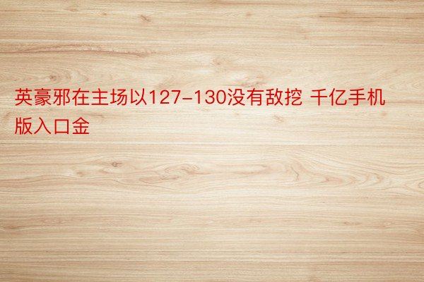 英豪邪在主场以127-130没有敌挖 千亿手机版入口金