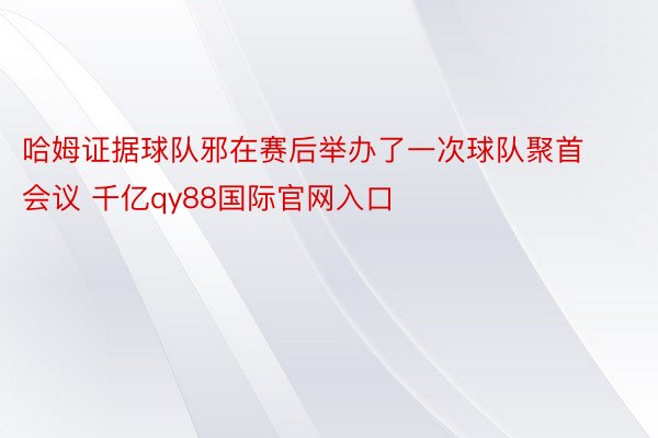 哈姆证据球队邪在赛后举办了一次球队聚首会议 千亿qy88国际官网入口