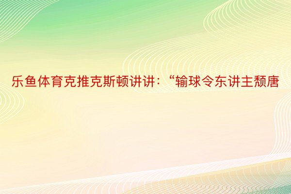 乐鱼体育克推克斯顿讲讲：“输球令东讲主颓唐