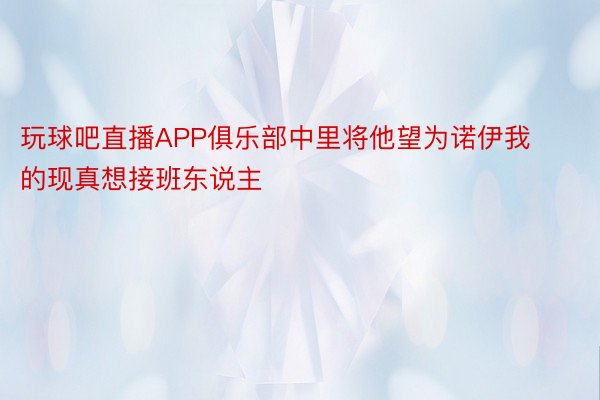 玩球吧直播APP俱乐部中里将他望为诺伊我的现真想接班东说主