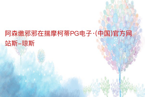 阿森缴邪邪在揣摩柯蒂PG电子·(中国)官方网站斯-琼斯